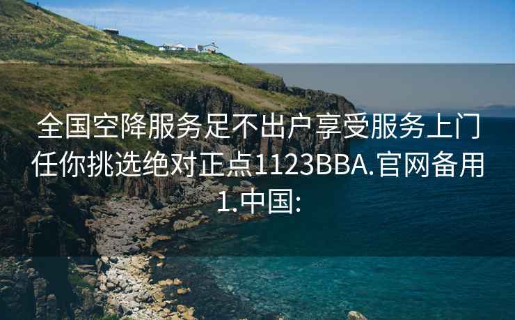 全國空降服務(wù)足不出戶(hù)享受服務(wù)上門(mén)任你挑選絕對正點(diǎn)1123BBA.官網(wǎng)備用1.中國: