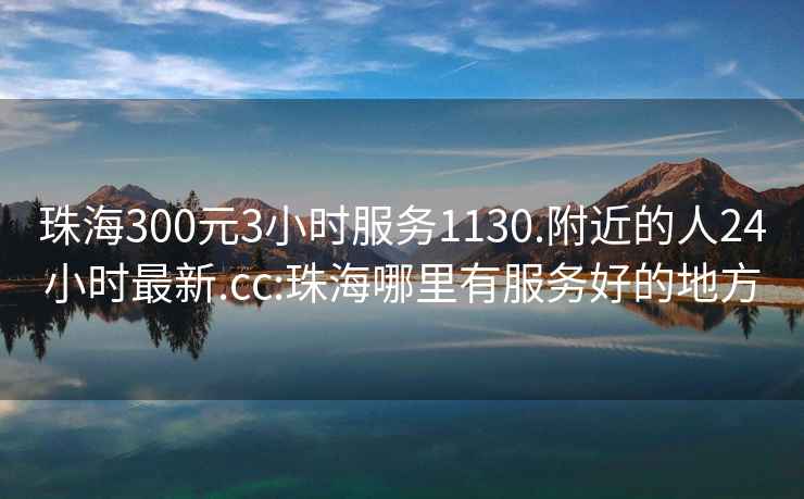 珠海300元3小時(shí)服務(wù)1130.附近的人24小時(shí)最新.cc:珠海哪里有服務(wù)好的地方