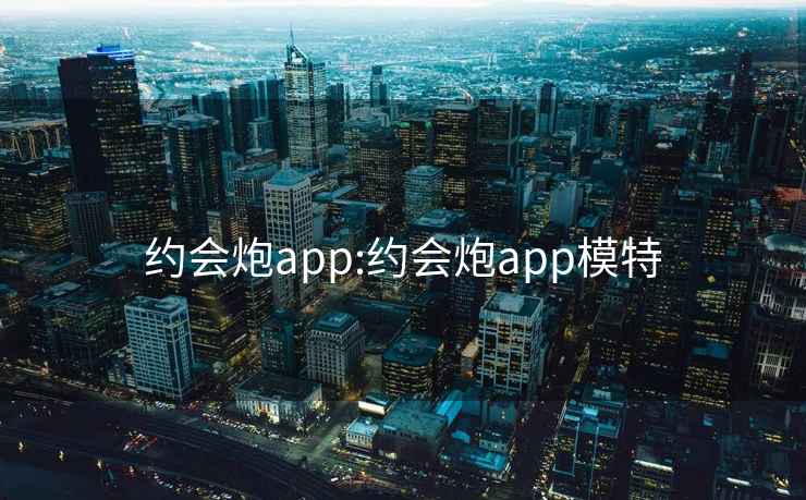 約會(huì )炮app:約會(huì )炮app模特