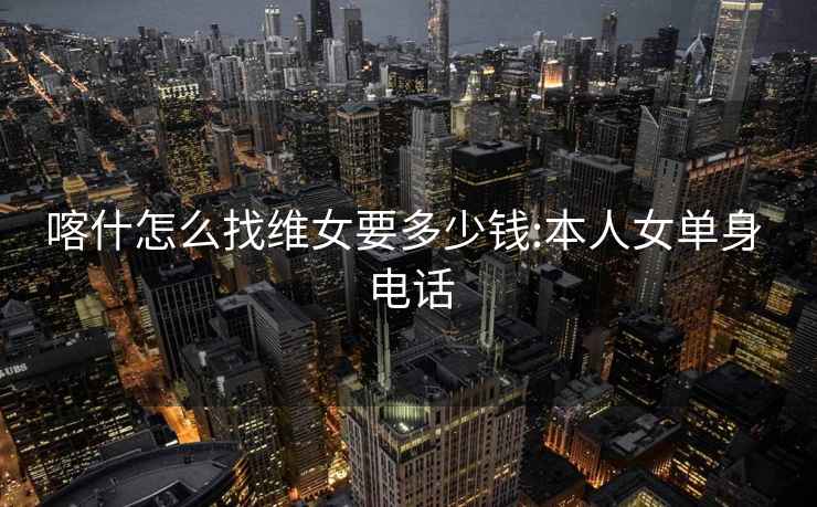 喀什怎么找維女要多少錢(qián):本人女單身 電話(huà)