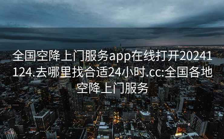 全國空降上門(mén)服務(wù)app在線(xiàn)打開(kāi)20241124.去哪里找合適24小時(shí).cc:全國各地空降上門(mén)服務(wù)
