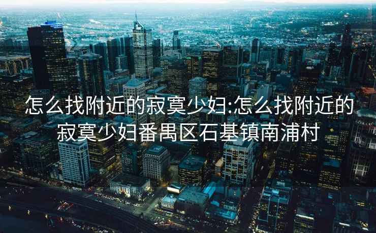 怎么找附近的寂寞少婦:怎么找附近的寂寞少婦番禺區石基鎮南浦村