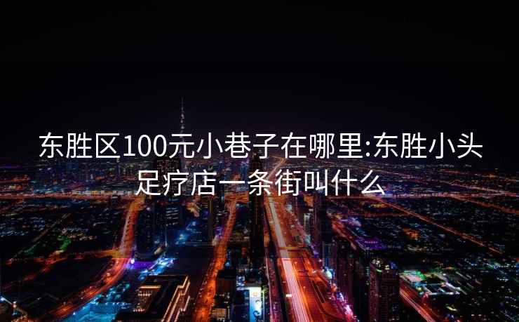 東勝區100元小巷子在哪里:東勝小頭足療店一條街叫什么