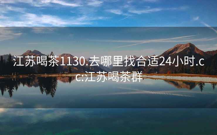 江蘇喝茶1130.去哪里找合適24小時(shí).cc:江蘇喝茶群