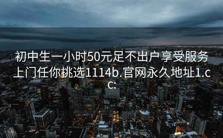 初中生一小時(shí)50元足不出戶(hù)享受服務(wù)上門(mén)任你挑選1114b.官網(wǎng)永久地址1.cc: