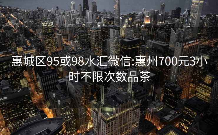 惠城區95或98水匯微信:惠州700元3小時(shí)不限次數品茶