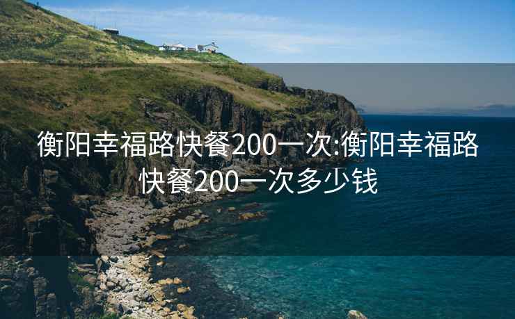 衡陽(yáng)幸福路快餐200一次:衡陽(yáng)幸福路快餐200一次多少錢(qián)