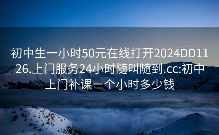 初中生一小時(shí)50元在線(xiàn)打開(kāi)2024DD1126.上門(mén)服務(wù)24小時(shí)隨叫隨到.cc:初中上門(mén)補課一個(gè)小時(shí)多少錢(qián)