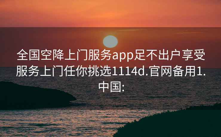 全國空降上門(mén)服務(wù)app足不出戶(hù)享受服務(wù)上門(mén)任你挑選1114d.官網(wǎng)備用1.中國:
