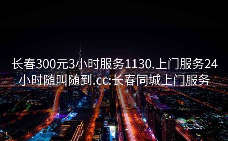 長(cháng)春300元3小時(shí)服務(wù)1130.上門(mén)服務(wù)24小時(shí)隨叫隨到.cc:長(cháng)春同城上門(mén)服務(wù)