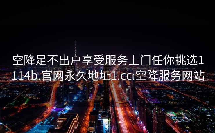 空降足不出戶(hù)享受服務(wù)上門(mén)任你挑選1114b.官網(wǎng)永久地址1.cc:空降服務(wù)網(wǎng)站