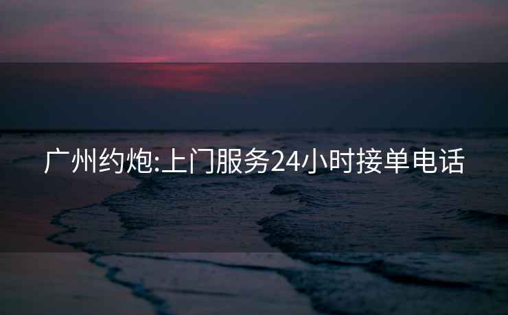 廣州約炮:上門(mén)服務(wù)24小時(shí)接單電話(huà)