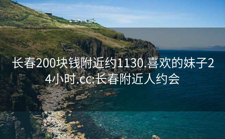 長(cháng)春200塊錢(qián)附近約1130.喜歡的妹子24小時(shí).cc:長(cháng)春附近人約會(huì )