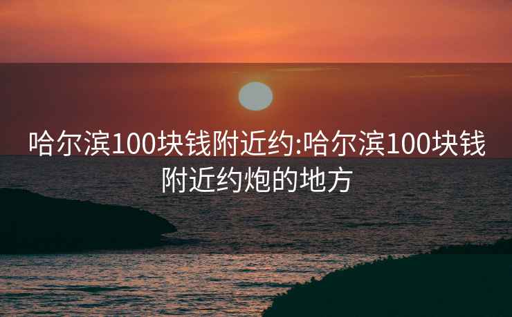 哈爾濱100塊錢(qián)附近約:哈爾濱100塊錢(qián)附近約炮的地方