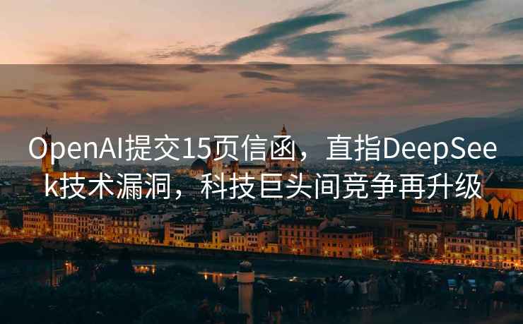 OpenAI提交15頁(yè)信函，直指DeepSeek技術(shù)漏洞，科技巨頭間競爭再升級