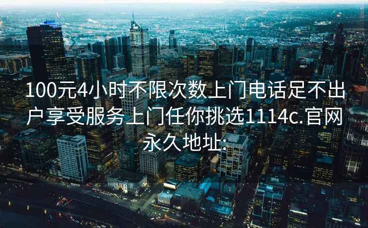 100元4小時(shí)不限次數上門(mén)電話(huà)足不出戶(hù)享受服務(wù)上門(mén)任你挑選1114c.官網(wǎng)永久地址: