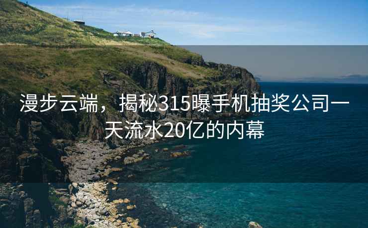 漫步云端，揭秘315曝手機抽獎公司一天流水20億的內幕