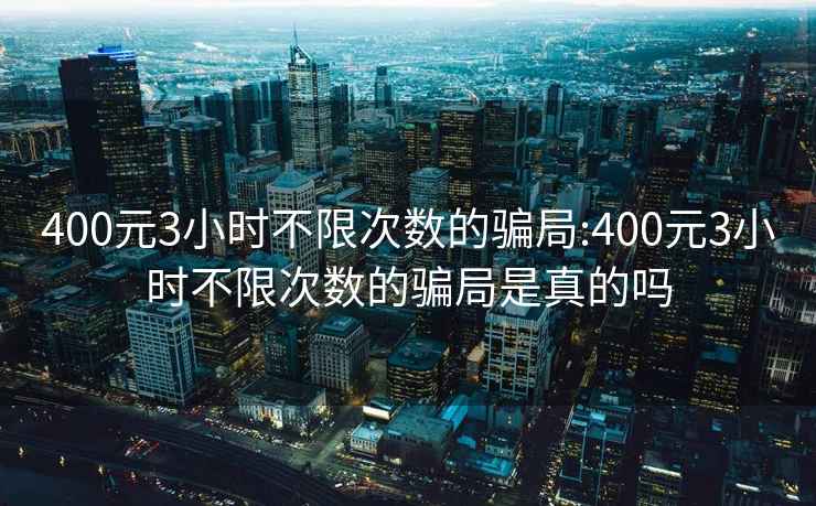 400元3小時(shí)不限次數的騙局:400元3小時(shí)不限次數的騙局是真的嗎
