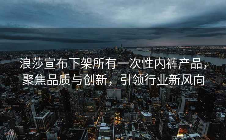 浪莎宣布下架所有一次性?xún)妊澁a(chǎn)品，聚焦品質(zhì)與創(chuàng  )新，引領(lǐng)行業(yè)新風(fēng)向