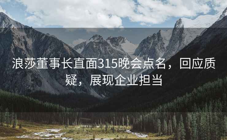 浪莎董事長(cháng)直面315晚會(huì )點(diǎn)名，回應質(zhì)疑，展現企業(yè)擔當