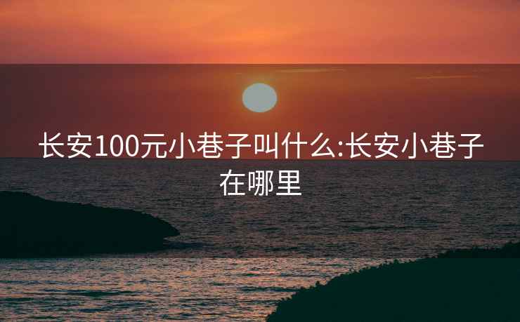 長(cháng)安100元小巷子叫什么:長(cháng)安小巷子在哪里