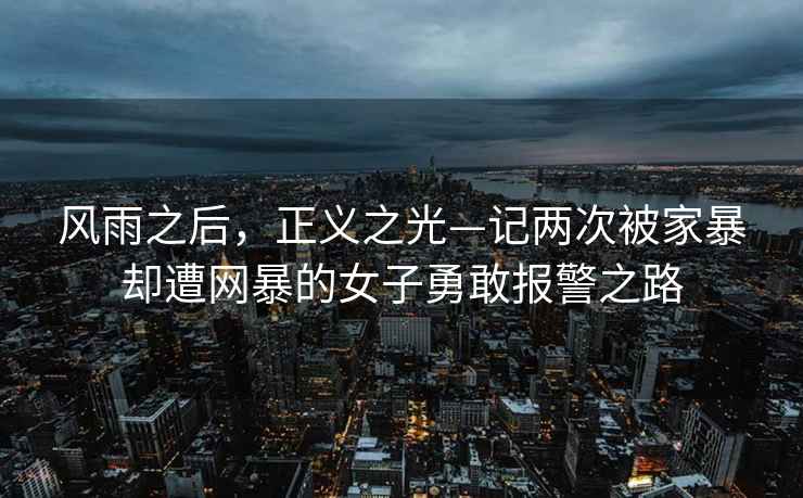 風(fēng)雨之后，正義之光—記兩次被家暴卻遭網(wǎng)暴的女子勇敢報警之路