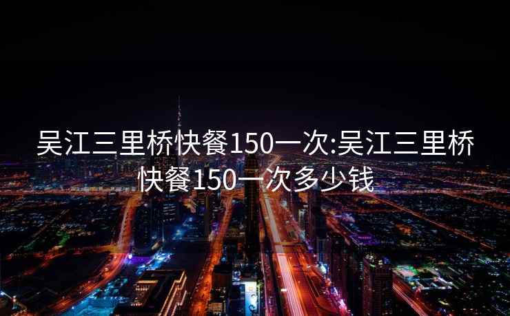 吳江三里橋快餐150一次:吳江三里橋快餐150一次多少錢(qián)