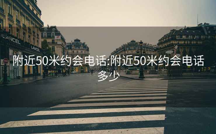 附近50米約會(huì )電話(huà):附近50米約會(huì )電話(huà)多少