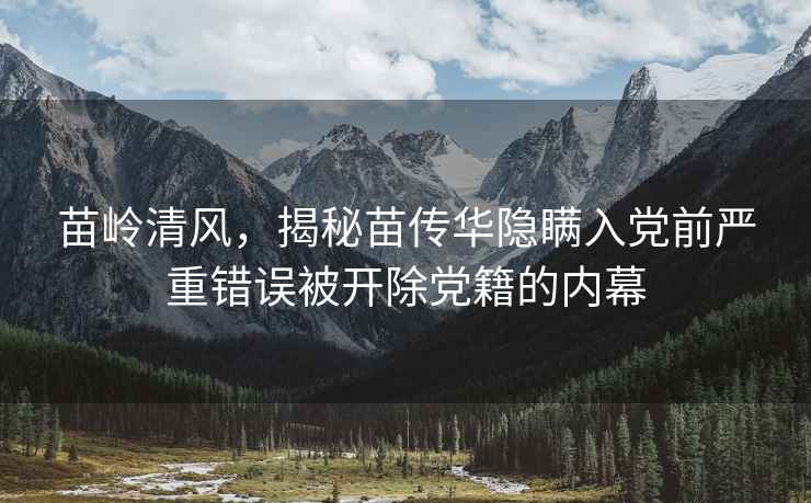 苗嶺清風(fēng)，揭秘苗傳華隱瞞入黨前嚴重錯誤被開(kāi)除黨籍的內幕