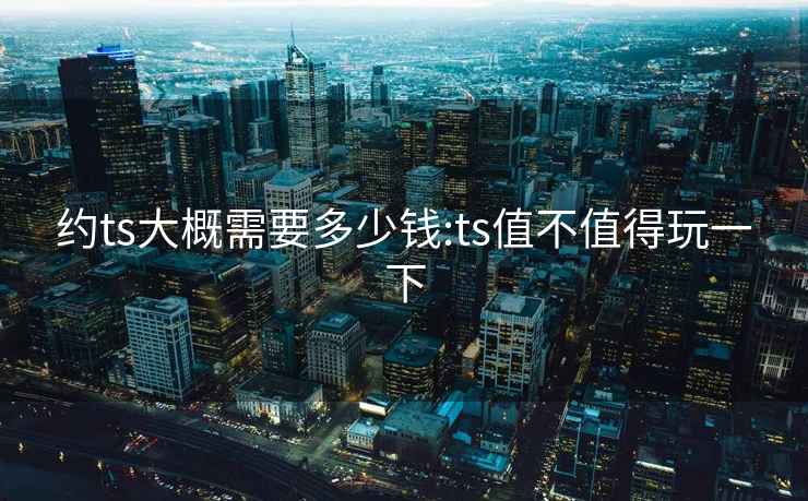 約ts大概需要多少錢(qián):ts值不值得玩一下