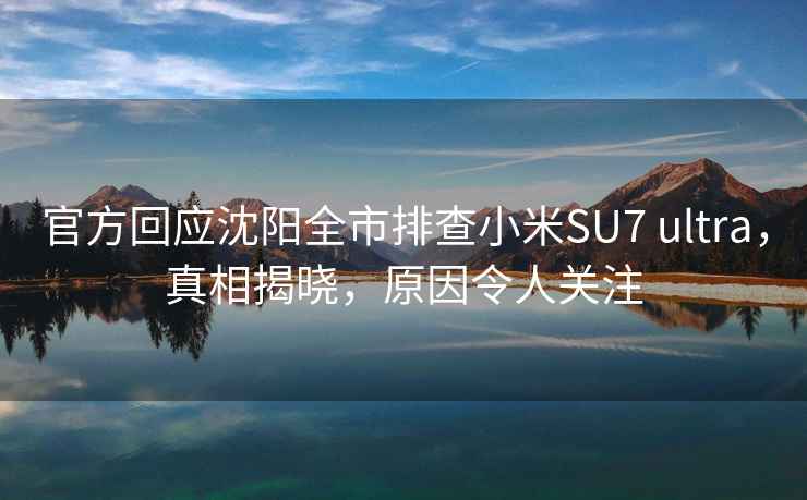 官方回應沈陽(yáng)全市排查小米SU7 ultra，真相揭曉，原因令人關(guān)注
