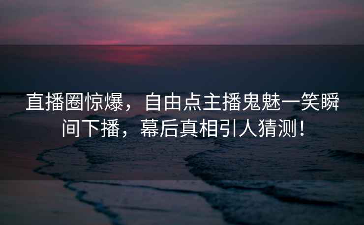 直播圈驚爆，自由點(diǎn)主播鬼魅一笑瞬間下播，幕后真相引人猜測！