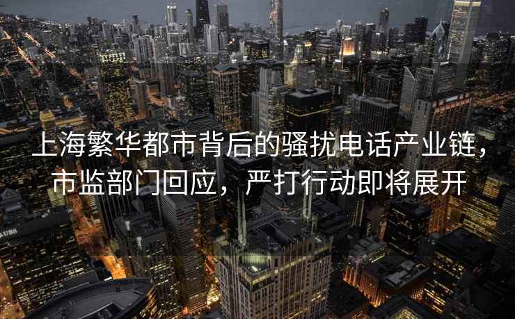 上海繁華都市背后的騷擾電話(huà)產(chǎn)業(yè)鏈，市監部門(mén)回應，嚴打行動(dòng)即將展開(kāi)