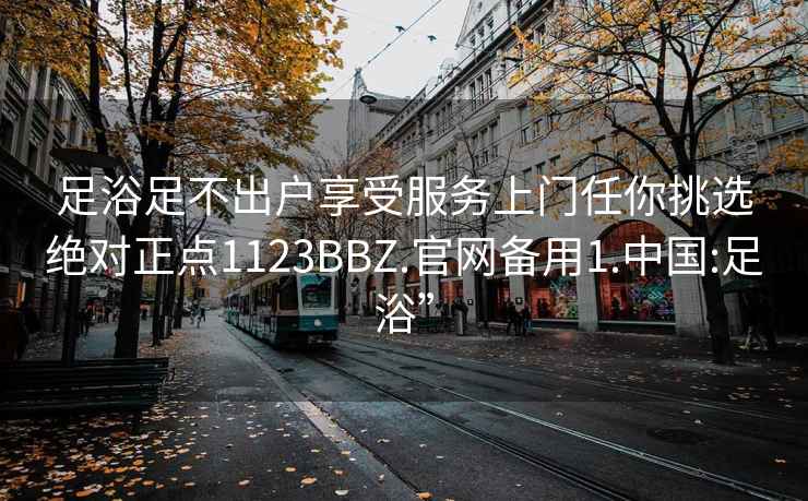 足浴足不出戶(hù)享受服務(wù)上門(mén)任你挑選絕對正點(diǎn)1123BBZ.官網(wǎng)備用1.中國:足浴”