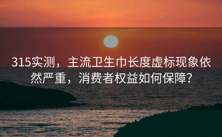 315實(shí)測，主流衛生巾長(cháng)度虛標現象依然嚴重，消費者權益如何保障？