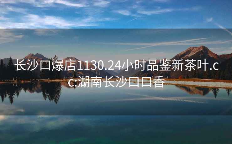 長(cháng)沙口爆店1130.24小時(shí)品鑒新茶葉.cc:湖南長(cháng)沙口口香