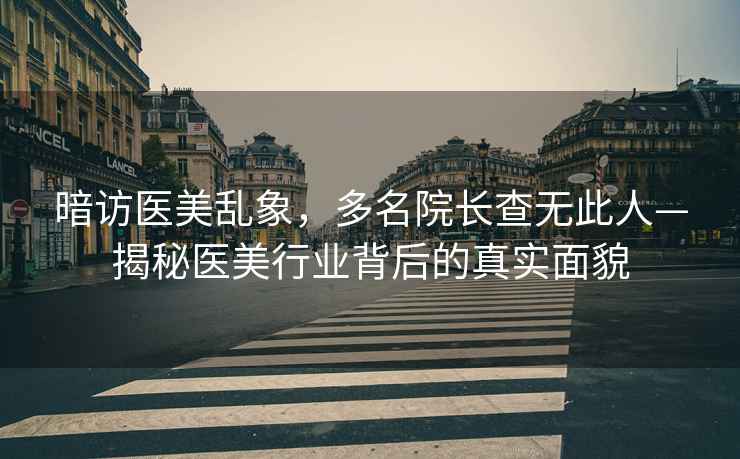 暗訪(fǎng)醫美亂象，多名院長(cháng)查無(wú)此人—揭秘醫美行業(yè)背后的真實(shí)面貌