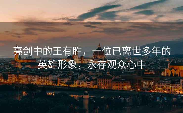 亮劍中的王有勝，一位已離世多年的英雄形象，永存觀(guān)眾心中