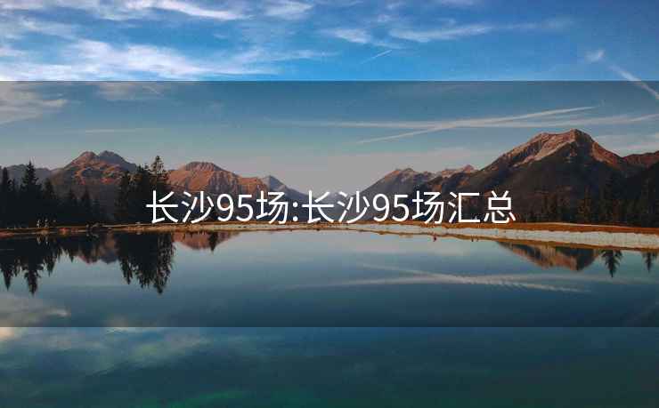 長(cháng)沙95場(chǎng):長(cháng)沙95場(chǎng)匯總