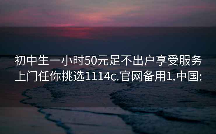 初中生一小時(shí)50元足不出戶(hù)享受服務(wù)上門(mén)任你挑選1114c.官網(wǎng)備用1.中國: