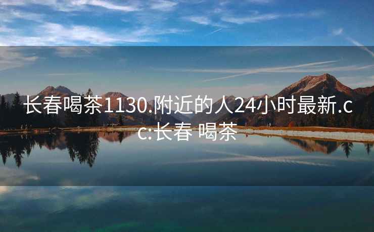 長(cháng)春喝茶1130.附近的人24小時(shí)最新.cc:長(cháng)春 喝茶
