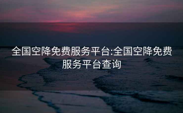 全國空降免費服務(wù)平臺:全國空降免費服務(wù)平臺查詢(xún)