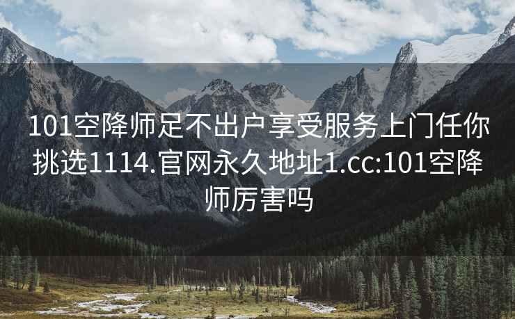 101空降師足不出戶(hù)享受服務(wù)上門(mén)任你挑選1114.官網(wǎng)永久地址1.cc:101空降師厲害嗎