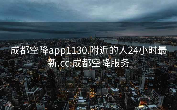 成都空降app1130.附近的人24小時(shí)最新.cc:成都空降服務(wù)