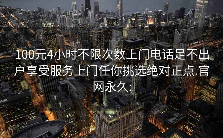 100元4小時(shí)不限次數上門(mén)電話(huà)足不出戶(hù)享受服務(wù)上門(mén)任你挑選絕對正點(diǎn).官網(wǎng)永久: