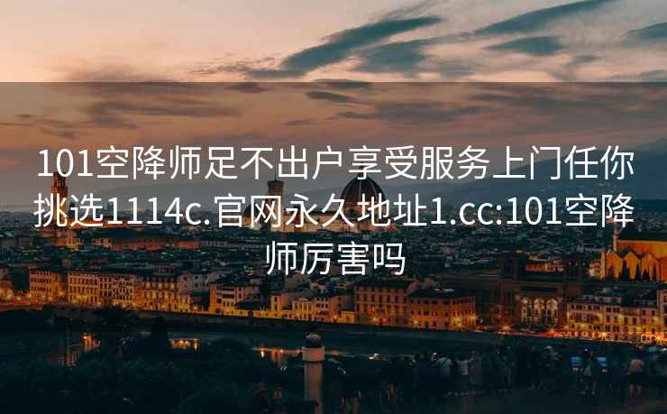 101空降師足不出戶(hù)享受服務(wù)上門(mén)任你挑選1114c.官網(wǎng)永久地址1.cc:101空降師厲害嗎