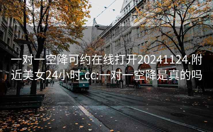 一對一空降可約在線(xiàn)打開(kāi)20241124.附近美女24小時(shí).cc:一對一空降是真的嗎