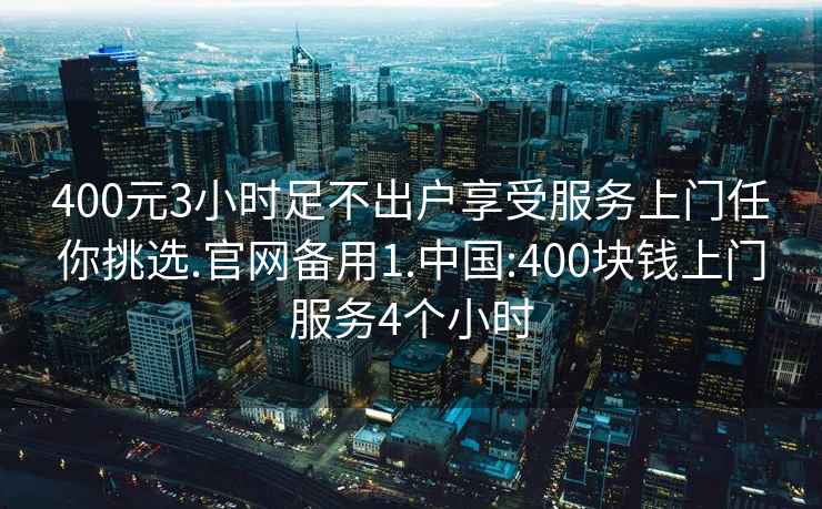 400元3小時(shí)足不出戶(hù)享受服務(wù)上門(mén)任你挑選.官網(wǎng)備用1.中國:400塊錢(qián)上門(mén)服務(wù)4個(gè)小時(shí)