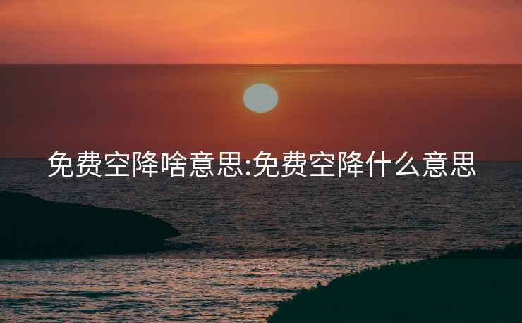免費空降啥意思:免費空降什么意思