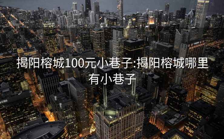 揭陽(yáng)榕城100元小巷子:揭陽(yáng)榕城哪里有小巷子
